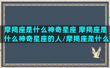 摩羯座是什么神奇星座 摩羯座是什么神奇星座的人/摩羯座是什么神奇星座 摩羯座是什么神奇星座的人-我的网站